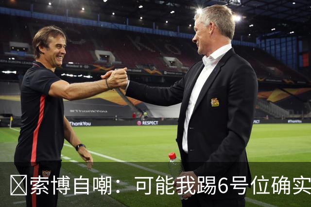 😂索博自嘲：可能我踢6号位确实不是最佳，毕竟对抗10次才赢1次